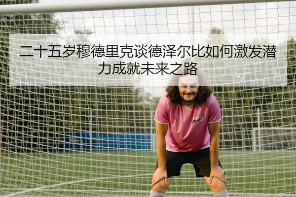 二十五岁穆德里克谈德泽尔比如何激发潜力成就未来之路