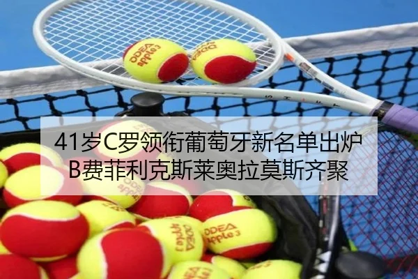 41岁C罗领衔葡萄牙新名单出炉 B费菲利克斯莱奥拉莫斯齐聚
